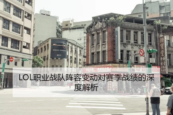 LOL职业战队阵容变动对赛季战绩的深度解析